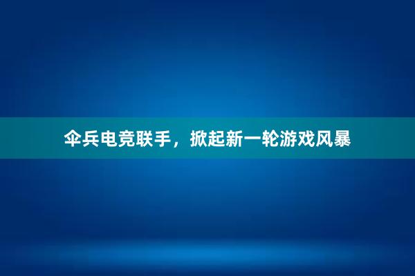 伞兵电竞联手，掀起新一轮游戏风暴