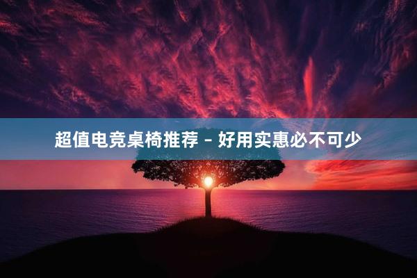 超值电竞桌椅推荐 – 好用实惠必不可少