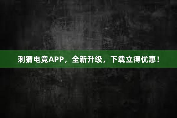 刺猬电竞APP，全新升级，下载立得优惠！