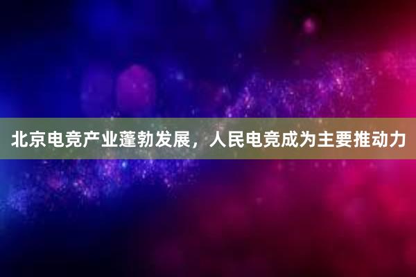 北京电竞产业蓬勃发展，人民电竞成为主要推动力