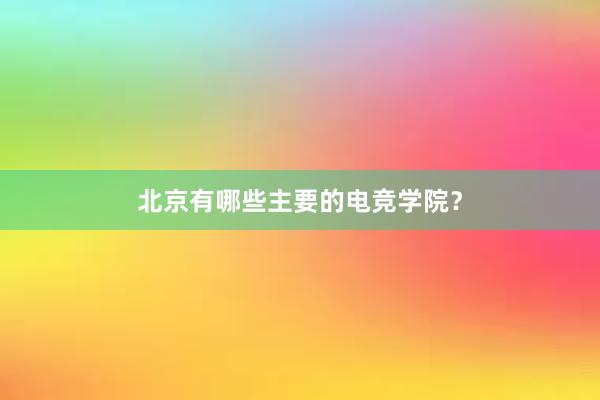 北京有哪些主要的电竞学院？