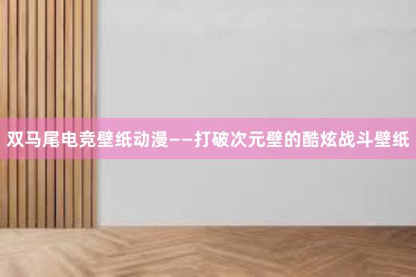 双马尾电竞壁纸动漫——打破次元壁的酷炫战斗壁纸