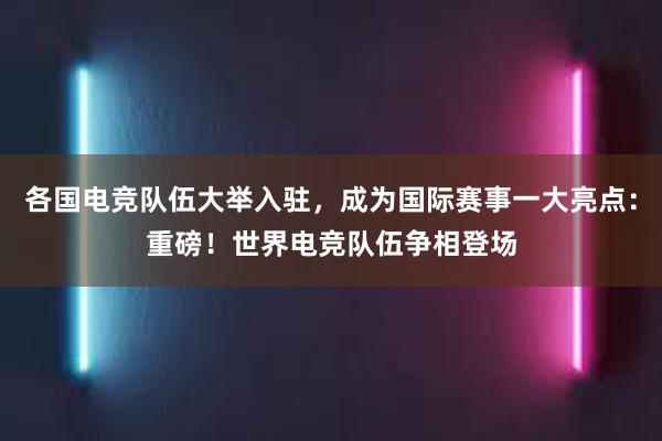 各国电竞队伍大举入驻，成为国际赛事一大亮点：重磅！世界电竞队伍争相登场