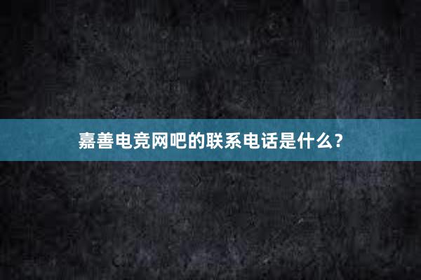 嘉善电竞网吧的联系电话是什么？