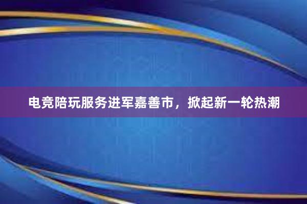 电竞陪玩服务进军嘉善市，掀起新一轮热潮