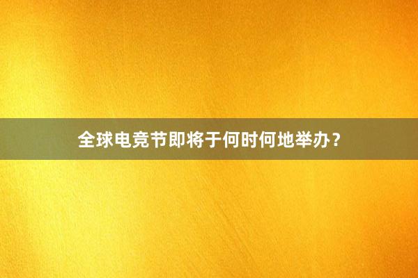 全球电竞节即将于何时何地举办？