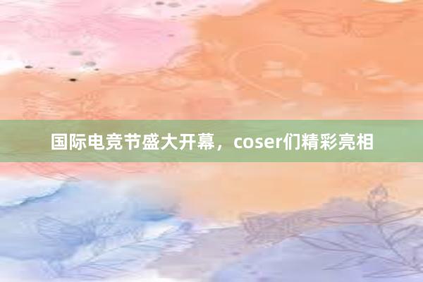 国际电竞节盛大开幕，coser们精彩亮相