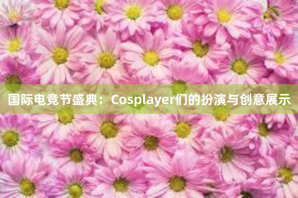 国际电竞节盛典：Cosplayer们的扮演与创意展示