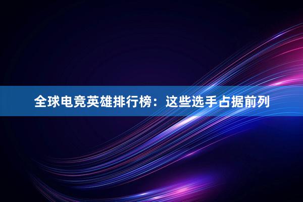 全球电竞英雄排行榜：这些选手占据前列