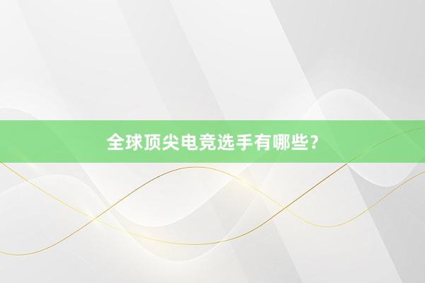 全球顶尖电竞选手有哪些？