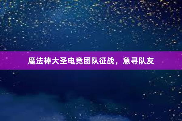 魔法棒大圣电竞团队征战，急寻队友