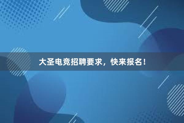 大圣电竞招聘要求，快来报名！