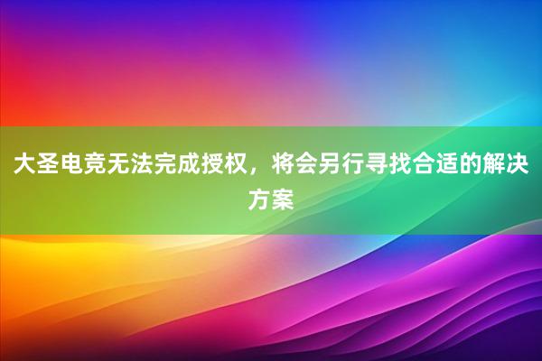 大圣电竞无法完成授权，将会另行寻找合适的解决方案