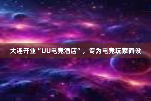 大连开业“UU电竞酒店”，专为电竞玩家而设