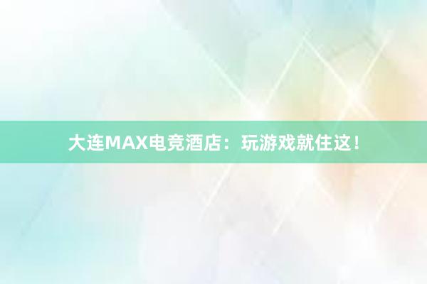 大连MAX电竞酒店：玩游戏就住这！