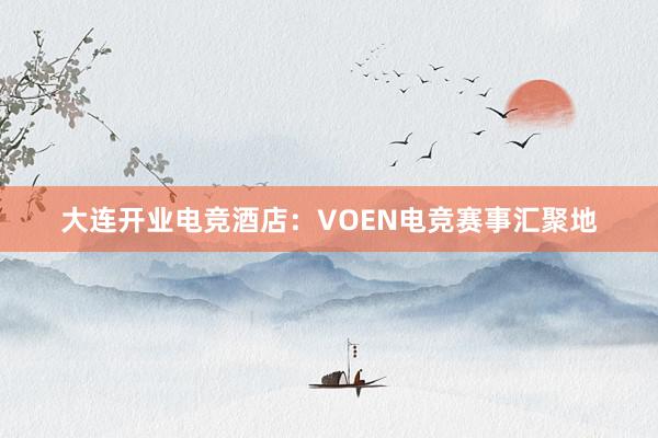 大连开业电竞酒店：VOEN电竞赛事汇聚地