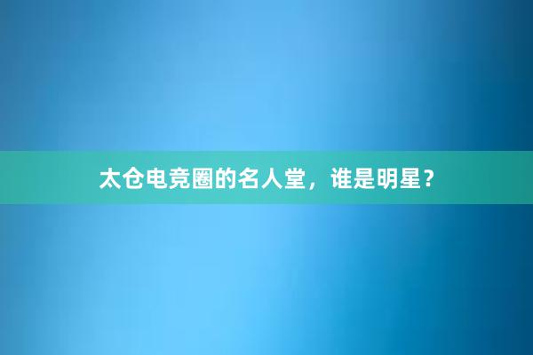 太仓电竞圈的名人堂，谁是明星？