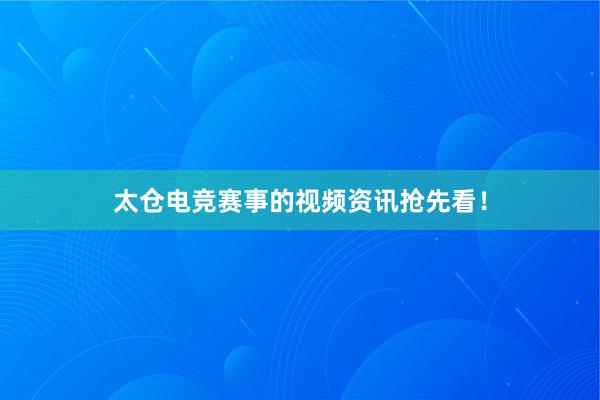 太仓电竞赛事的视频资讯抢先看！