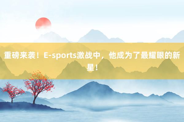 重磅来袭！E-sports激战中，他成为了最耀眼的新星！