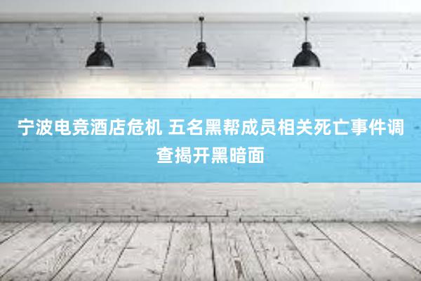 宁波电竞酒店危机 五名黑帮成员相关死亡事件调查揭开黑暗面