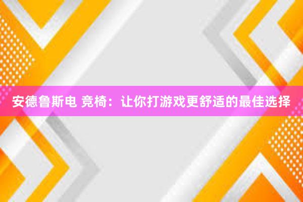 安德鲁斯电 竞椅：让你打游戏更舒适的最佳选择