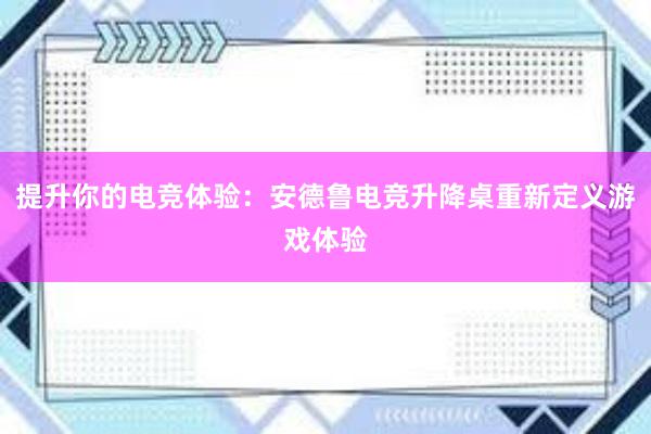 提升你的电竞体验：安德鲁电竞升降桌重新定义游戏体验