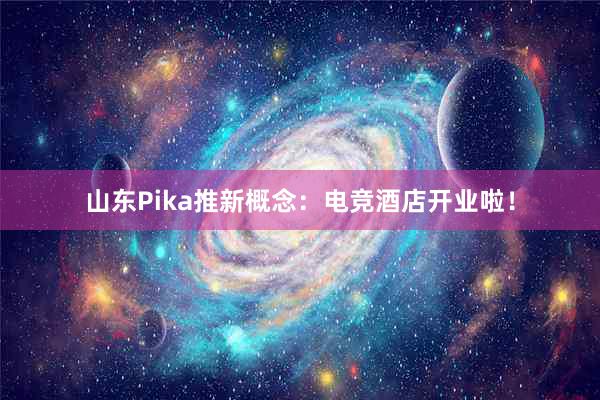 山东Pika推新概念：电竞酒店开业啦！