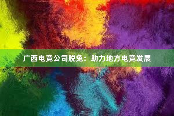 广西电竞公司脱兔：助力地方电竞发展