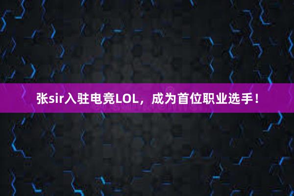 张sir入驻电竞LOL，成为首位职业选手！