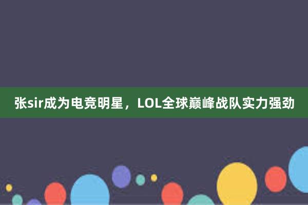 张sir成为电竞明星，LOL全球巅峰战队实力强劲