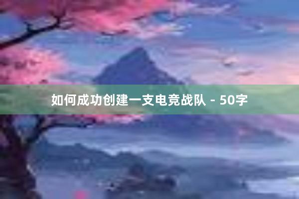 如何成功创建一支电竞战队 - 50字