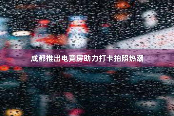 成都推出电竞房助力打卡拍照热潮