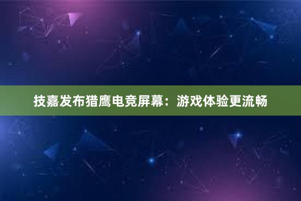 技嘉发布猎鹰电竞屏幕：游戏体验更流畅