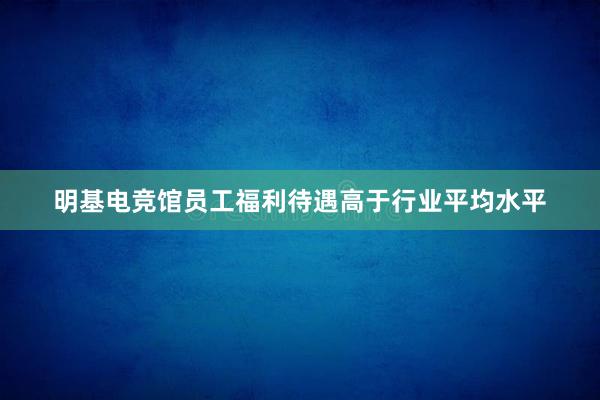 明基电竞馆员工福利待遇高于行业平均水平