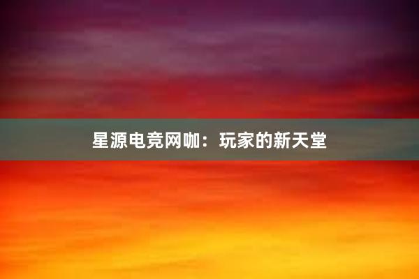 星源电竞网咖：玩家的新天堂