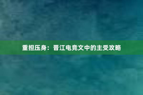 重担压身：晋江电竞文中的主受攻略