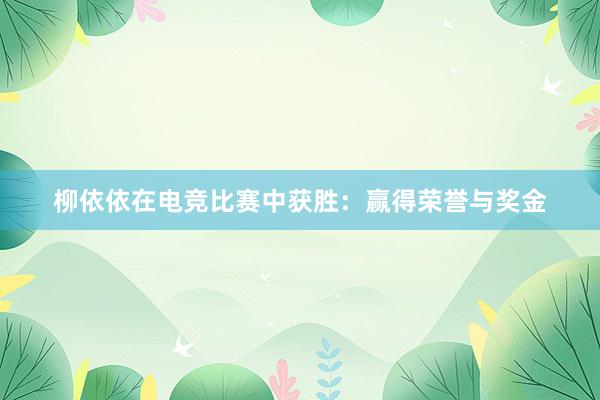 柳依依在电竞比赛中获胜：赢得荣誉与奖金