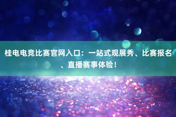 桂电电竞比赛官网入口：一站式观展秀、比赛报名、直播赛事体验！