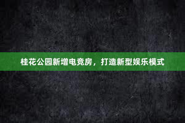 桂花公园新增电竞房，打造新型娱乐模式