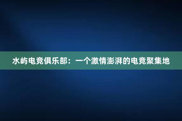 水屿电竞俱乐部：一个激情澎湃的电竞聚集地