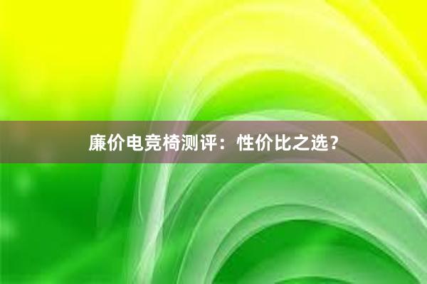 廉价电竞椅测评：性价比之选？