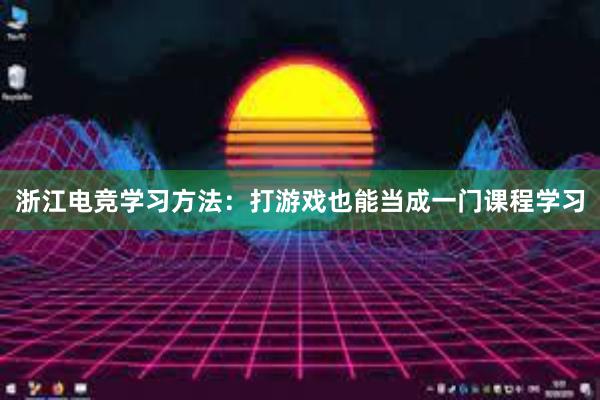 浙江电竞学习方法：打游戏也能当成一门课程学习