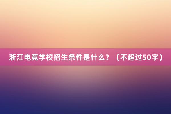 浙江电竞学校招生条件是什么？（不超过50字）