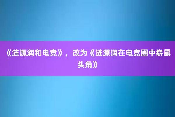 《涟源润和电竞》，改为《涟源润在电竞圈中崭露头角》