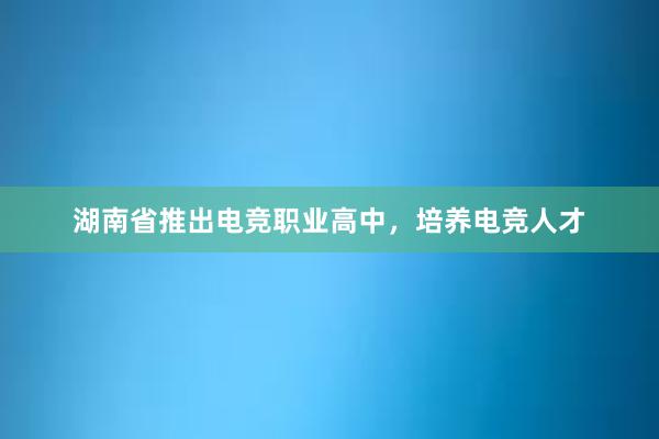 湖南省推出电竞职业高中，培养电竞人才