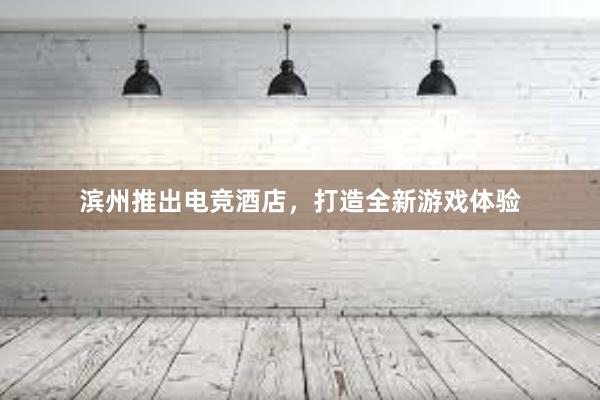 滨州推出电竞酒店，打造全新游戏体验