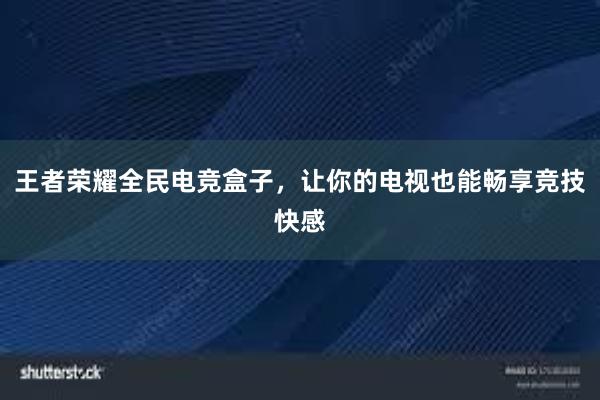 王者荣耀全民电竞盒子，让你的电视也能畅享竞技快感