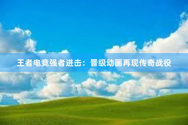 王者电竞强者进击：晋级动画再现传奇战役