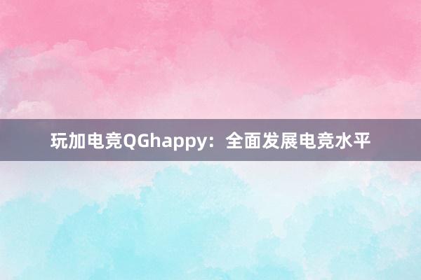 玩加电竞QGhappy：全面发展电竞水平