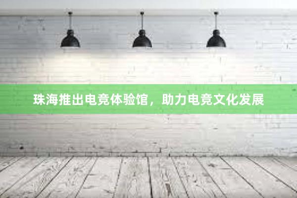 珠海推出电竞体验馆，助力电竞文化发展